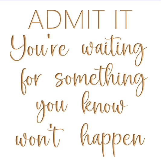 ADMIT IT  You're waiting for something you know won't happen