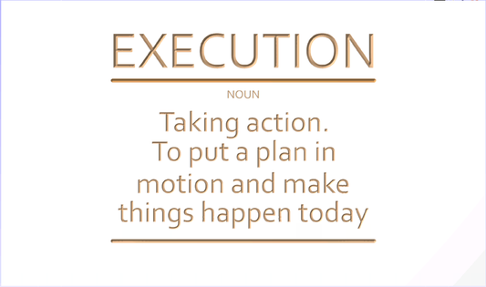 EXECUTION Taking action. To put a plan in motion and make things happen today