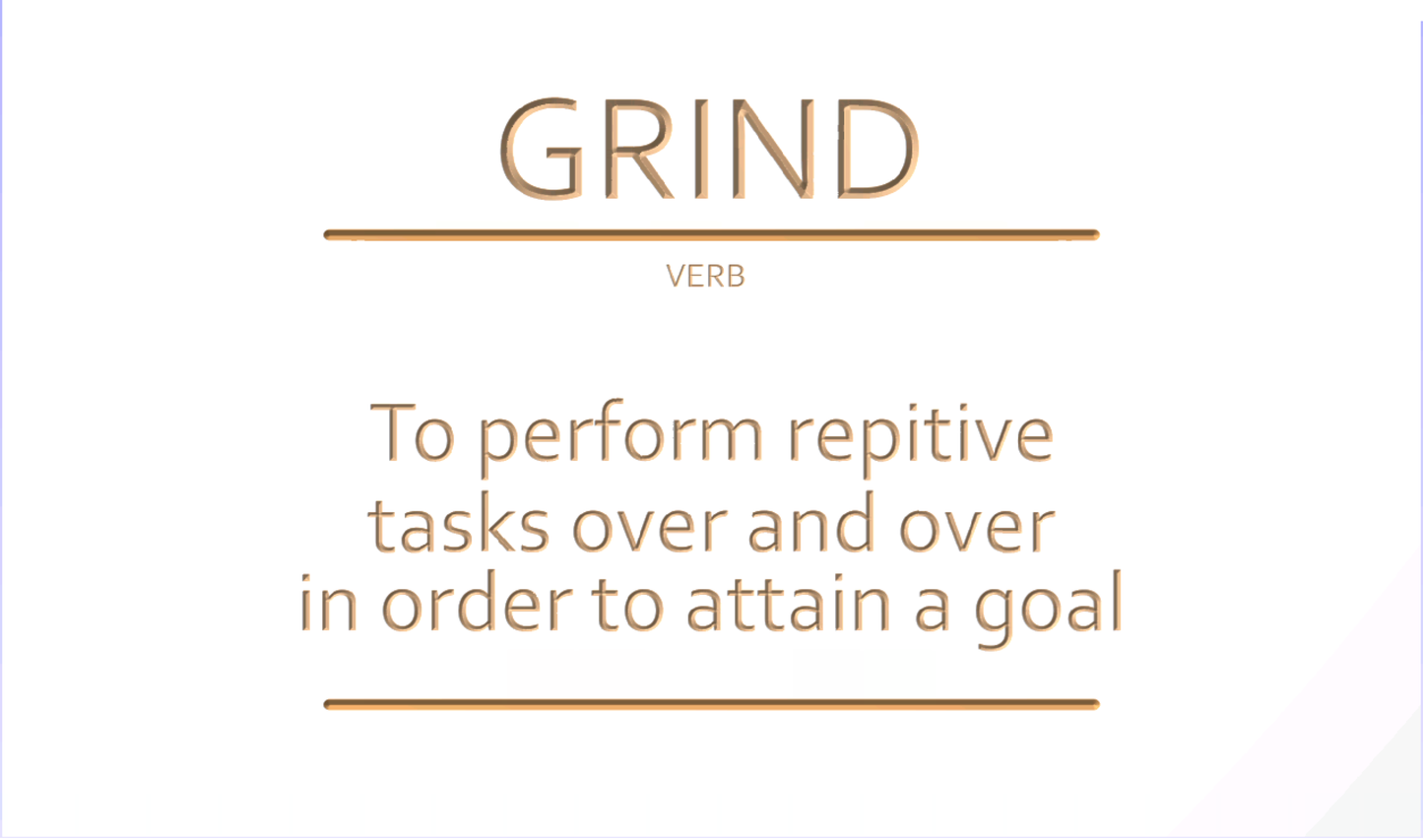 GRIND To perform repetitive tasks over and over in order to attain a goal