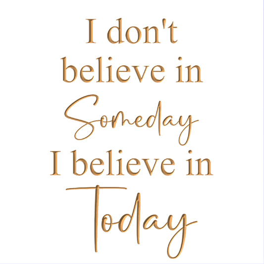 I don't believe in Someday I believe in Today