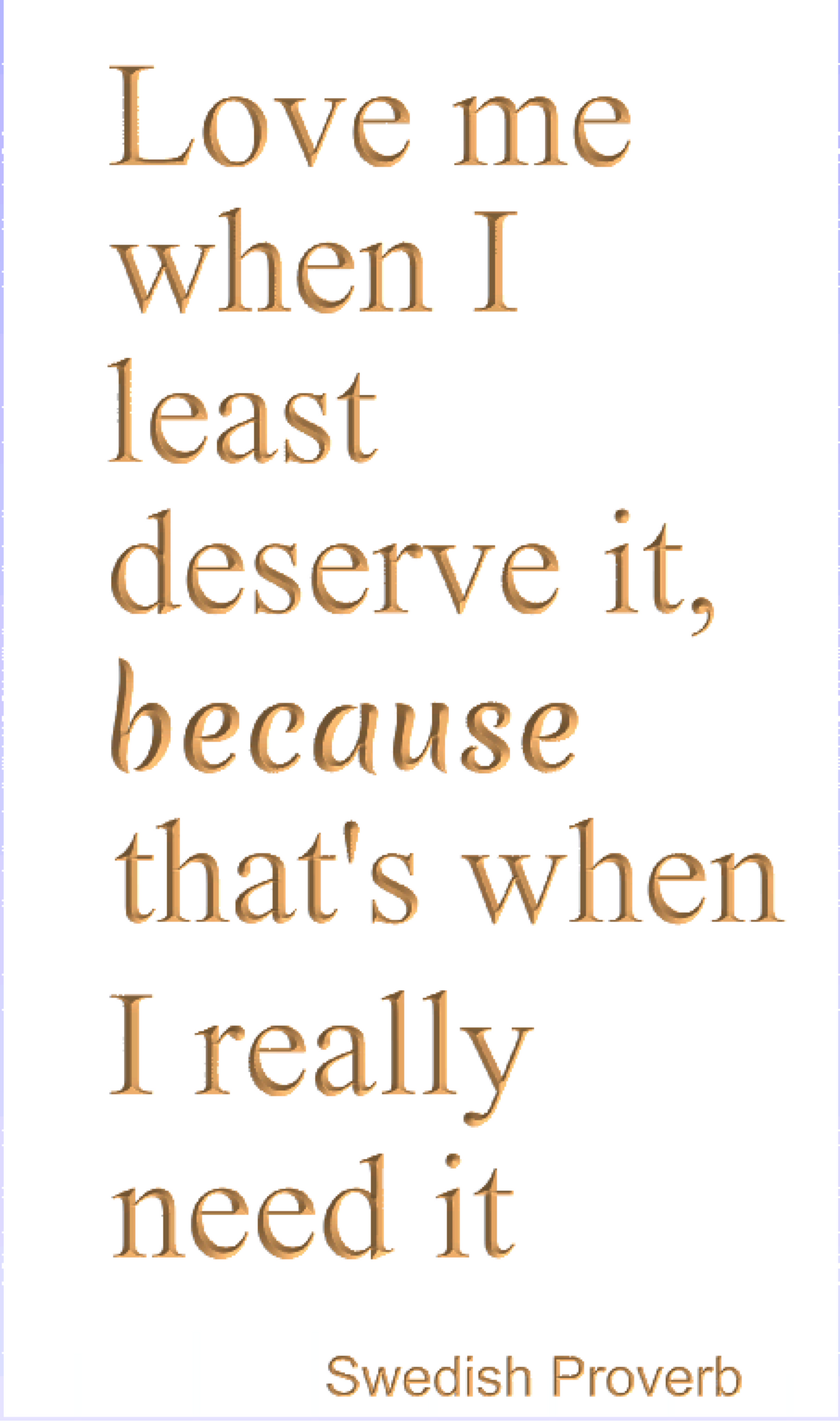 Love me when I least deserve it, because that's when I really need it