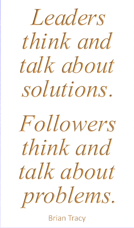 Leaders think and talk about solutions. Followers think and talk about problems