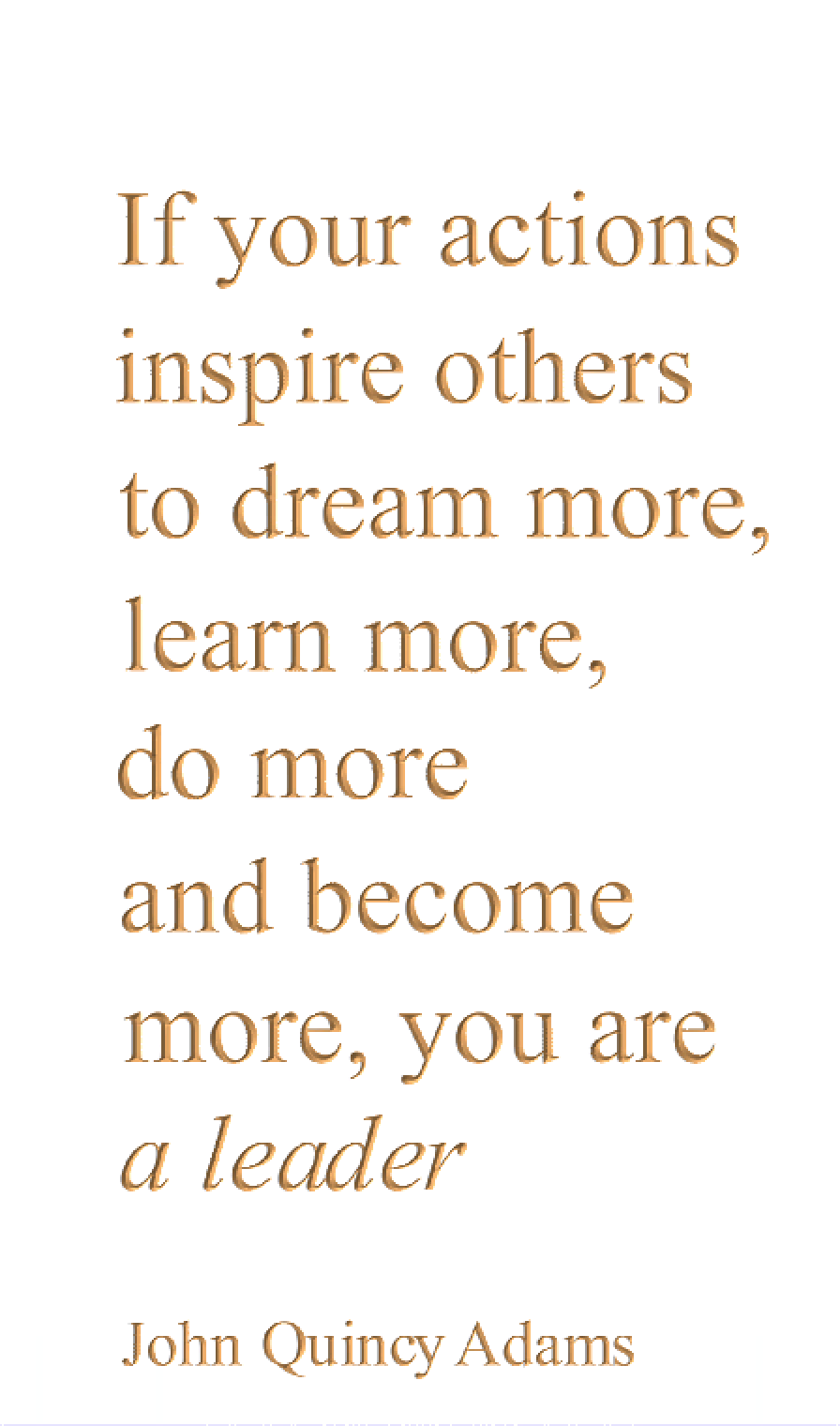 If your actions inspire others to dream more, learn more, do more and become more, you are a leader.